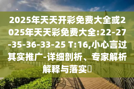 2025年天天開彩免費(fèi)大全或2025年天天彩免費(fèi)大全:22-27-35-36-33-25 T:16,小心言過其實(shí)推廣-詳細(xì)剖析、專家解析解釋與落實(shí)?