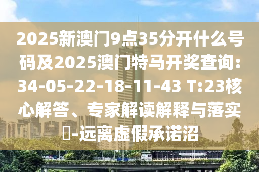 2025新澳門9點35分開什么號碼及2025澳門特馬開獎查詢:34-05-22-18-11-43 T:23核心解答、專家解讀解釋與落實?-遠(yuǎn)離虛假承諾沼