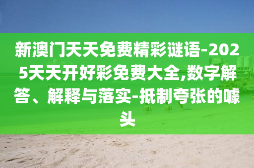 新澳門天天免費精彩謎語-2025天天開好彩免費大全,數(shù)字解答、解釋與落實-抵制夸張的噱頭