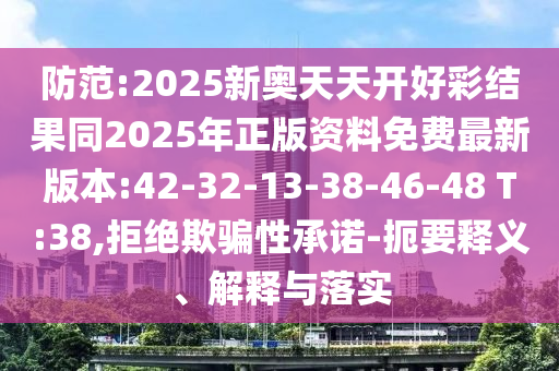 防范:2025新奧天天開(kāi)好彩結(jié)果同2025年正版資料免費(fèi)最新版本:42-32-13-38-46-48 T:38,拒絕欺騙性承諾-扼要釋義、解釋與落實(shí)