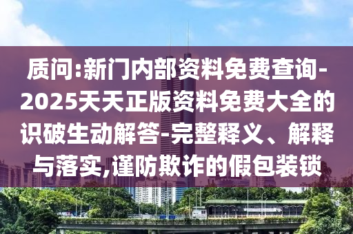 質(zhì)問(wèn):新門內(nèi)部資料免費(fèi)查詢-2025天天正版資料免費(fèi)大全的識(shí)破生動(dòng)解答-完整釋義、解釋與落實(shí),謹(jǐn)防欺詐的假包裝鎖