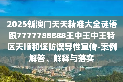 2025新澳門天天精準(zhǔn)大全謎語(yǔ)跟7777788888王中王中王特區(qū)天順和謹(jǐn)防誤導(dǎo)性宣傳-案例解答、解釋與落實(shí)