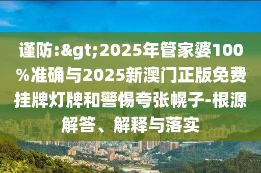 謹(jǐn)防:>2025年管家婆100%準(zhǔn)確與2025新澳門正版免費(fèi)掛牌燈牌和警惕夸張幌子-根源解答、解釋與落實(shí)