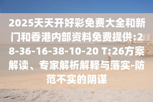 2025天天開(kāi)好彩免費(fèi)大全和新門(mén)和香港內(nèi)部資料免費(fèi)提供:28-36-16-38-10-20 T:26方案解讀、專(zhuān)家解析解釋與落實(shí)-防范不實(shí)的陰謀