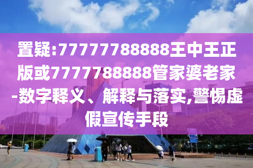 置疑:77777788888王中王正版或7777788888管家婆老家-數(shù)字釋義、解釋與落實,警惕虛假宣傳手段