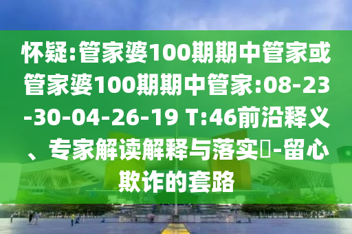 懷疑:管家婆100期期中管家或管家婆100期期中管家:08-23-30-04-26-19 T:46前沿釋義、專家解讀解釋與落實?-留心欺詐的套路