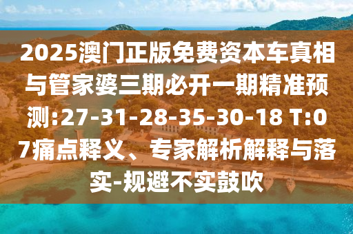 2025澳門正版免費資本車真相與管家婆三期必開一期精準預(yù)測:27-31-28-35-30-18 T:07痛點釋義、專家解析解釋與落實-規(guī)避不實鼓吹