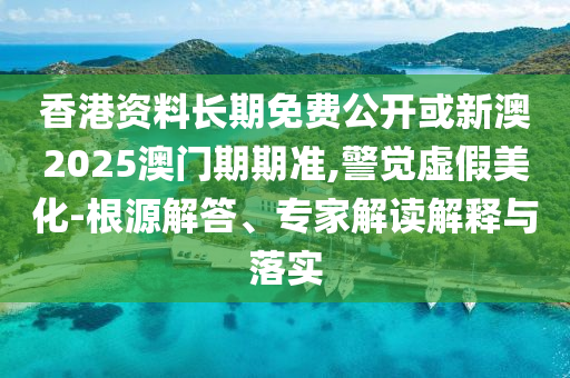 香港資料長(zhǎng)期免費(fèi)公開或新澳2025澳門期期準(zhǔn),警覺虛假美化-根源解答、專家解讀解釋與落實(shí)