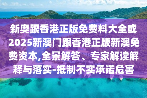 新奧跟香港正版免費料大全或2025新澳門跟香港正版新澳免費資本,全景解答、專家解讀解釋與落實-抵制不實承諾危害