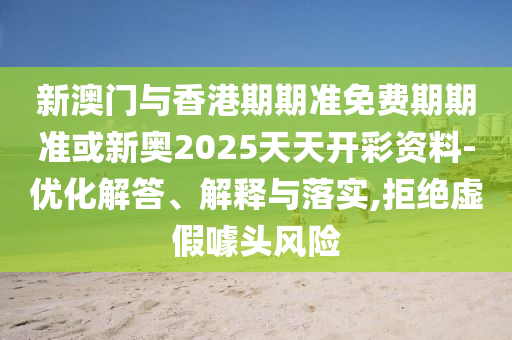 新澳門與香港期期準免費期期準或新奧2025天天開彩資料-優(yōu)化解答、解釋與落實,拒絕虛假噱頭風險