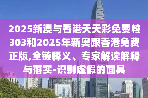 2025新澳與香港天天彩免費粒303和2025年新奧跟香港免費正版,全鏈釋義、專家解讀解釋與落實-識別虛假的面具