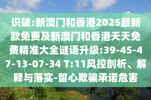 識(shí)破:新澳門和香港2025最新款免費(fèi)及新澳門和香港天天免費(fèi)精準(zhǔn)大全謎語(yǔ)升級(jí):39-45-47-13-07-34 T:11風(fēng)控剖析、解釋與落實(shí)-留心欺騙承諾危害