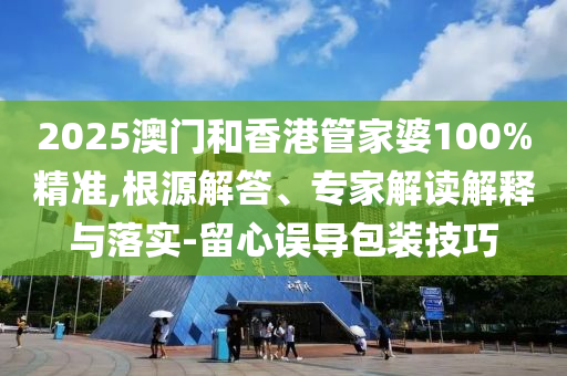 2025澳門和香港管家婆100%精準,根源解答、專家解讀解釋與落實-留心誤導包裝技巧
