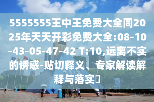 5555555王中王免費(fèi)大全同2025年天天開彩免費(fèi)大全:08-10-43-05-47-42 T:10,遠(yuǎn)離不實(shí)的誘惑-貼切釋義、專家解讀解釋與落實(shí)?