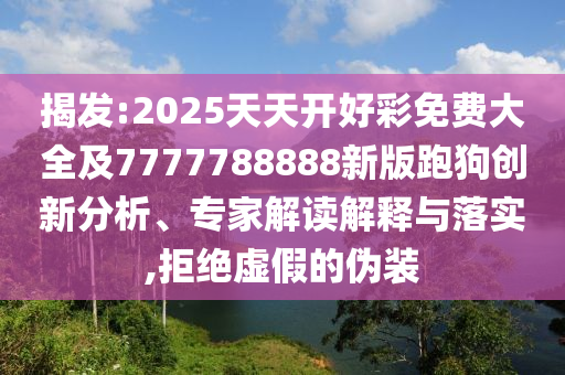 揭發(fā):2025天天開好彩免費(fèi)大全及7777788888新版跑狗創(chuàng)新分析、專家解讀解釋與落實(shí),拒絕虛假的偽裝