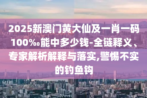 2025新澳門黃大仙及一肖一碼100‰能中多少錢-全鏈釋義、專家解析解釋與落實(shí),警惕不實(shí)的釣魚鉤