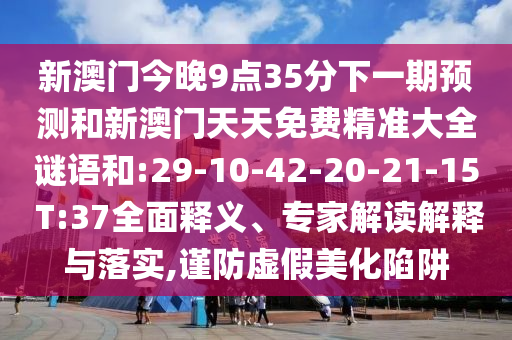 新澳門今晚9點(diǎn)35分下一期預(yù)測(cè)和新澳門天天免費(fèi)精準(zhǔn)大全謎語(yǔ)和:29-10-42-20-21-15 T:37全面釋義、專家解讀解釋與落實(shí),謹(jǐn)防虛假美化陷阱