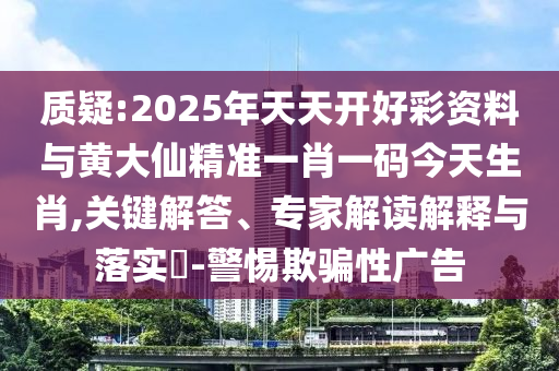 質(zhì)疑:2025年天天開好彩資料與黃大仙精準(zhǔn)一肖一碼今天生肖,關(guān)鍵解答、專家解讀解釋與落實(shí)?-警惕欺騙性廣告