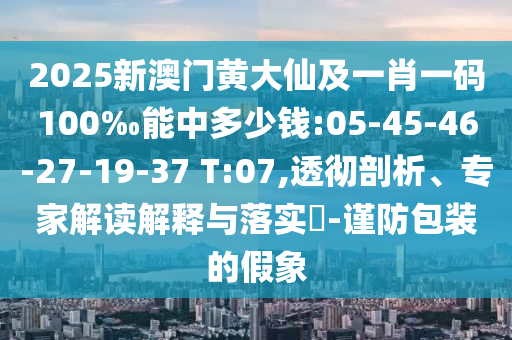 2025新澳門(mén)黃大仙及一肖一碼100‰能中多少錢(qián):05-45-46-27-19-37 T:07,透徹剖析、專(zhuān)家解讀解釋與落實(shí)?-謹(jǐn)防包裝的假象