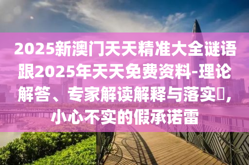 2025新澳門天天精準(zhǔn)大全謎語跟2025年天天免費(fèi)資料-理論解答、專家解讀解釋與落實?,小心不實的假承諾雷