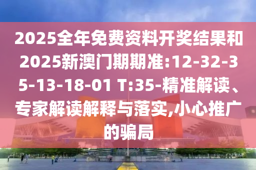 2025全年免費(fèi)資料開(kāi)獎(jiǎng)結(jié)果和2025新澳門期期準(zhǔn):12-32-35-13-18-01 T:35-精準(zhǔn)解讀、專家解讀解釋與落實(shí),小心推廣的騙局