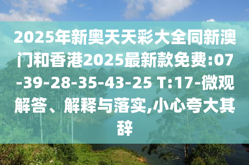 2025年新奧天天彩大全同新澳門(mén)和香港2025最新款免費(fèi):07-39-28-35-43-25 T:17-微觀解答、解釋與落實(shí),小心夸大其辭
