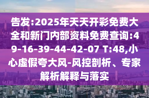 告發(fā):2025年天天開彩免費大全和新門內(nèi)部資料免費查詢:49-16-39-44-42-07 T:48,小心虛假夸大風(fēng)-風(fēng)控剖析、專家解析解釋與落實
