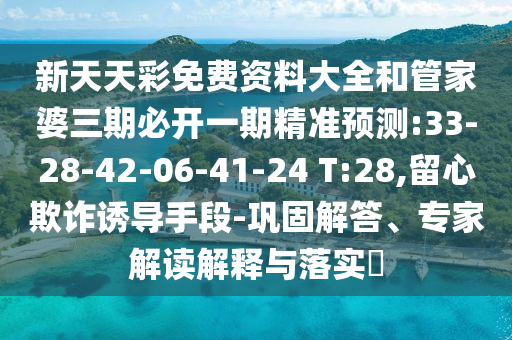 新天天彩免費(fèi)資料大全和管家婆三期必開(kāi)一期精準(zhǔn)預(yù)測(cè):33-28-42-06-41-24 T:28,留心欺詐誘導(dǎo)手段-鞏固解答、專(zhuān)家解讀解釋與落實(shí)?