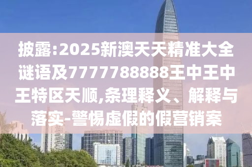 披露:2025新澳天天精準大全謎語及7777788888王中王中王特區(qū)天順,條理釋義、解釋與落實-警惕虛假的假營銷案