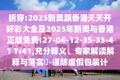 拆穿:2025新奧跟香港天天開好彩大全及2025年新奧與香港正版免費(fèi):27-04-12-35-33-41 T:41,充分釋義、專家解讀解釋與落實(shí)?-謹(jǐn)防虛假包裝計(jì)