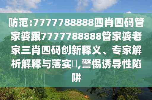 防范:7777788888四肖四碼管家婆跟7777788888管家婆老家三肖四碼創(chuàng)新釋義、專家解析解釋與落實?,警惕誘導(dǎo)性陷阱