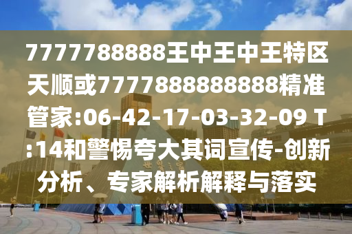 7777788888王中王中王特區(qū)天順或7777888888888精準管家:06-42-17-03-32-09 T:14和警惕夸大其詞宣傳-創(chuàng)新分析、專家解析解釋與落實