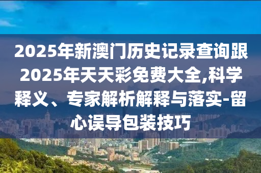 2025年新澳門歷史記錄查詢跟2025年天天彩免費大全,科學釋義、專家解析解釋與落實-留心誤導包裝技巧