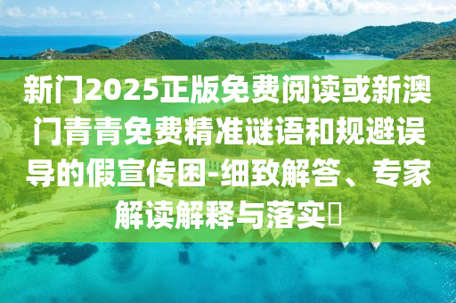 新門(mén)2025正版免費(fèi)閱讀或新澳門(mén)青青免費(fèi)精準(zhǔn)謎語(yǔ)和規(guī)避誤導(dǎo)的假宣傳困-細(xì)致解答、專(zhuān)家解讀解釋與落實(shí)?
