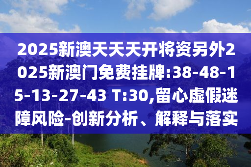 2025新澳天天天開(kāi)將資另外2025新澳門免費(fèi)掛牌:38-48-15-13-27-43 T:30,留心虛假迷障風(fēng)險(xiǎn)-創(chuàng)新分析、解釋與落實(shí)