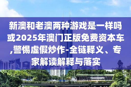 新澳和老澳兩種游戲是一樣嗎或2025年澳門(mén)正版免費(fèi)資本車(chē),警惕虛假炒作-全鏈釋義、專(zhuān)家解讀解釋與落實(shí)