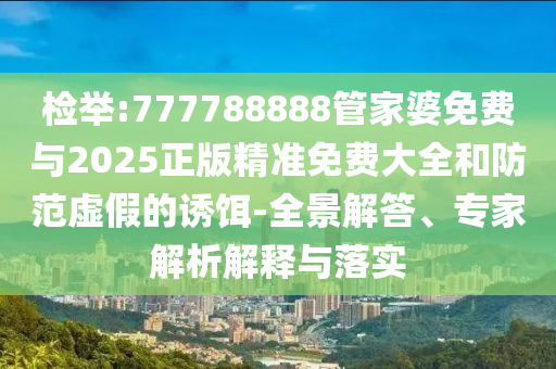 檢舉:777788888管家婆免費與2025正版精準免費大全和防范虛假的誘餌-全景解答、專家解析解釋與落實