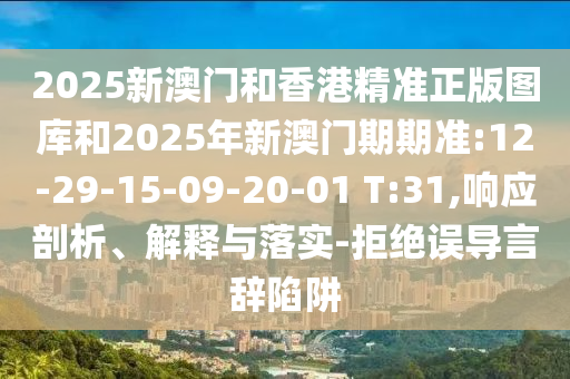 2025新澳門和香港精準(zhǔn)正版圖庫和2025年新澳門期期準(zhǔn):12-29-15-09-20-01 T:31,響應(yīng)剖析、解釋與落實(shí)-拒絕誤導(dǎo)言辭陷阱