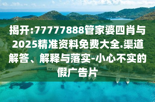 揭開:77777888管家婆四肖與2025精準(zhǔn)資料免費(fèi)大全.渠道解答、解釋與落實(shí)-小心不實(shí)的假廣告片