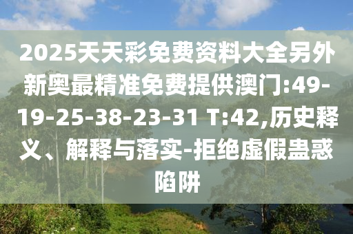 2025天天彩免費(fèi)資料大全另外新奧最精準(zhǔn)免費(fèi)提供澳門(mén):49-19-25-38-23-31 T:42,歷史釋義、解釋與落實(shí)-拒絕虛假蠱惑陷阱
