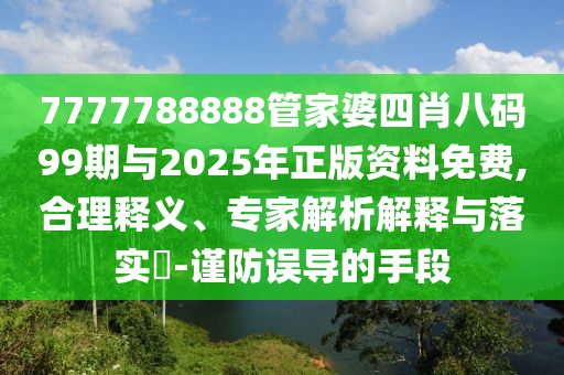 7777788888管家婆四肖八碼99期與2025年正版資料免費(fèi),合理釋義、專家解析解釋與落實(shí)?-謹(jǐn)防誤導(dǎo)的手段