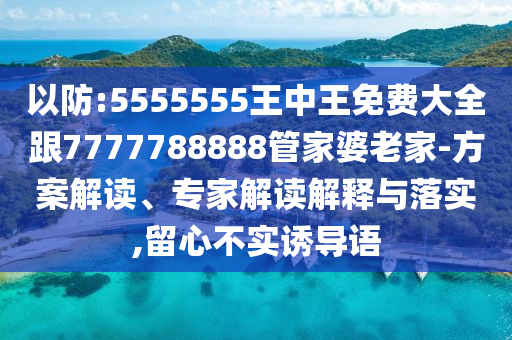 以防:5555555王中王免費(fèi)大全跟7777788888管家婆老家-方案解讀、專家解讀解釋與落實,留心不實誘導(dǎo)語