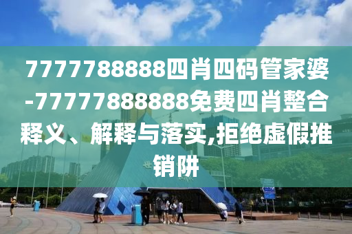 7777788888四肖四碼管家婆-77777888888免費(fèi)四肖整合釋義、解釋與落實(shí),拒絕虛假推銷阱
