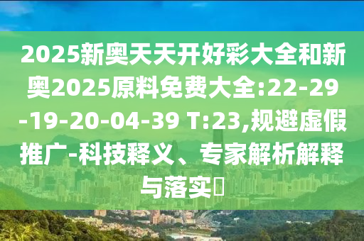 2025新奧天天開好彩大全和新奧2025原料免費(fèi)大全:22-29-19-20-04-39 T:23,規(guī)避虛假推廣-科技釋義、專家解析解釋與落實(shí)?