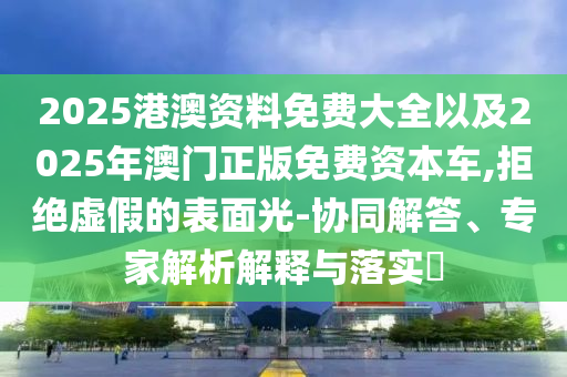 2025港澳資料免費(fèi)大全以及2025年澳門(mén)正版免費(fèi)資本車(chē),拒絕虛假的表面光-協(xié)同解答、專(zhuān)家解析解釋與落實(shí)?