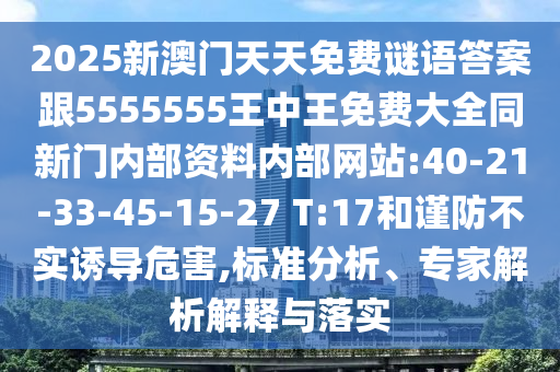 2025新澳門天天免費(fèi)謎語答案跟5555555王中王免費(fèi)大全同新門內(nèi)部資料內(nèi)部網(wǎng)站:40-21-33-45-15-27 T:17和謹(jǐn)防不實(shí)誘導(dǎo)危害,標(biāo)準(zhǔn)分析、專家解析解釋與落實(shí)