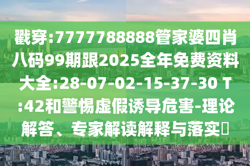 戳穿:7777788888管家婆四肖八碼99期跟2025全年免費(fèi)資料大全:28-07-02-15-37-30 T:42和警惕虛假誘導(dǎo)危害-理論解答、專家解讀解釋與落實(shí)?