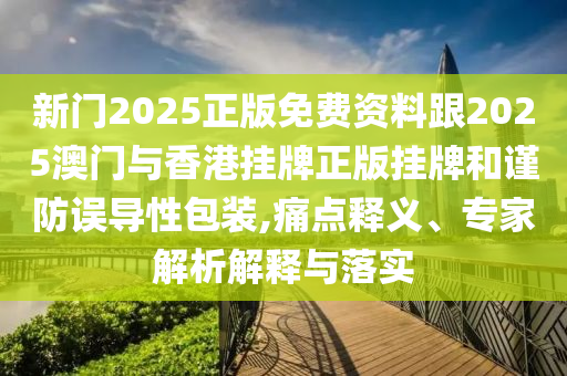新門2025正版免費(fèi)資料跟2025澳門與香港掛牌正版掛牌和謹(jǐn)防誤導(dǎo)性包裝,痛點(diǎn)釋義、專家解析解釋與落實(shí)
