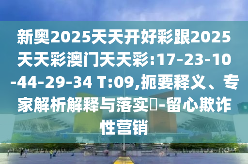新奧2025天天開好彩跟2025天天彩澳門天天彩:17-23-10-44-29-34 T:09,扼要釋義、專家解析解釋與落實(shí)?-留心欺詐性營(yíng)銷