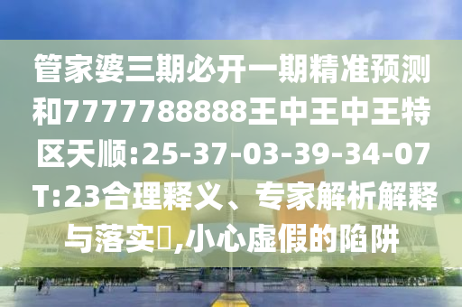 管家婆三期必開一期精準(zhǔn)預(yù)測(cè)和7777788888王中王中王特區(qū)天順:25-37-03-39-34-07 T:23合理釋義、專家解析解釋與落實(shí)?,小心虛假的陷阱